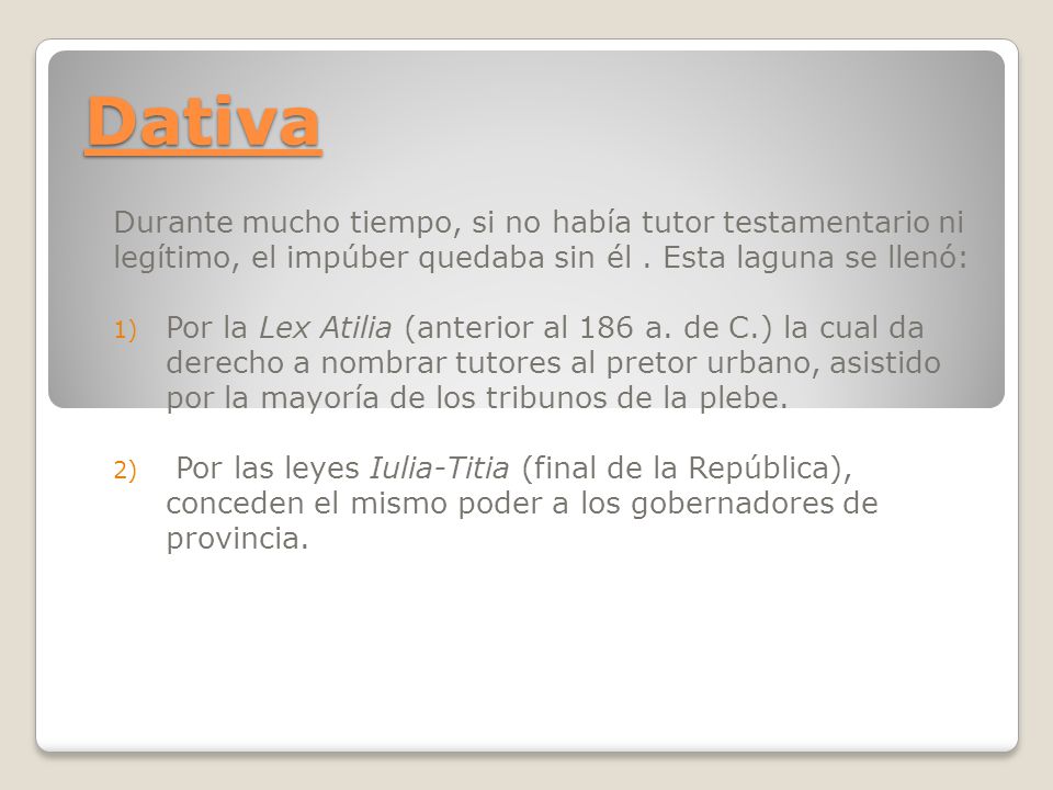 Dativa Durante mucho tiempo, si no había tutor testamentario ni legítimo, el impúber quedaba sin él . Esta laguna se llenó: