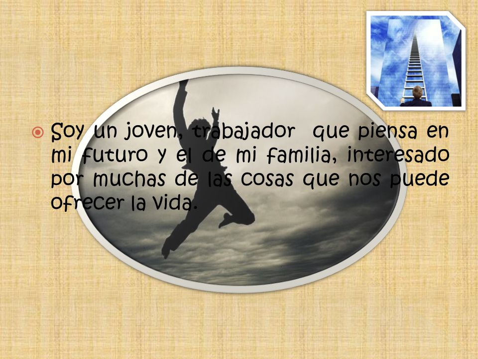 Soy un joven, trabajador que piensa en mi futuro y el de mi familia, interesado por muchas de las cosas que nos puede ofrecer la vida.