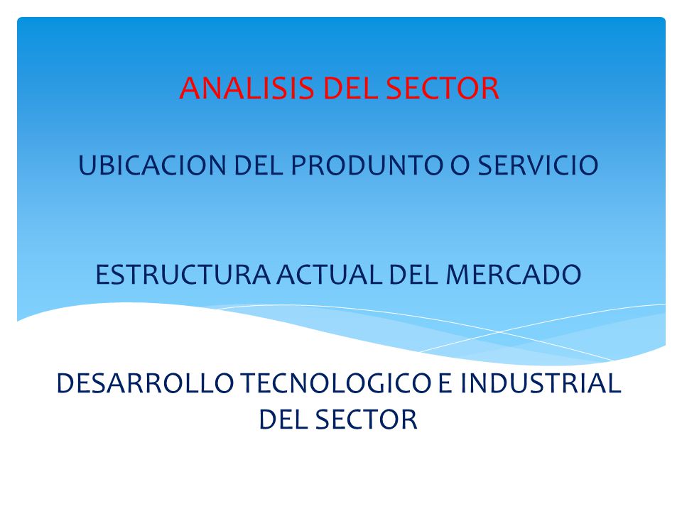 ANALISIS DEL SECTOR UBICACION DEL PRODUNTO O SERVICIO ESTRUCTURA ACTUAL DEL MERCADO DESARROLLO TECNOLOGICO E INDUSTRIAL DEL SECTOR.