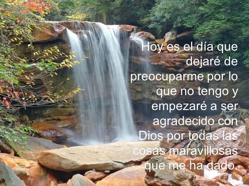 Hoy es el día que dejaré de preocuparme por lo que no tengo y empezaré a ser agradecido con Dios por todas las cosas maravillosas que me ha dado.
