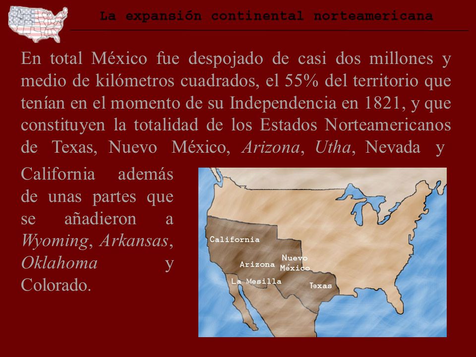 En total México fue despojado de casi dos millones y medio de kilómetros cuadrados, el 55% del territorio que tenían en el momento de su Independencia en 1821, y que constituyen la totalidad de los Estados Norteamericanos de Texas, Nuevo México, Arizona, Utha, Nevada y