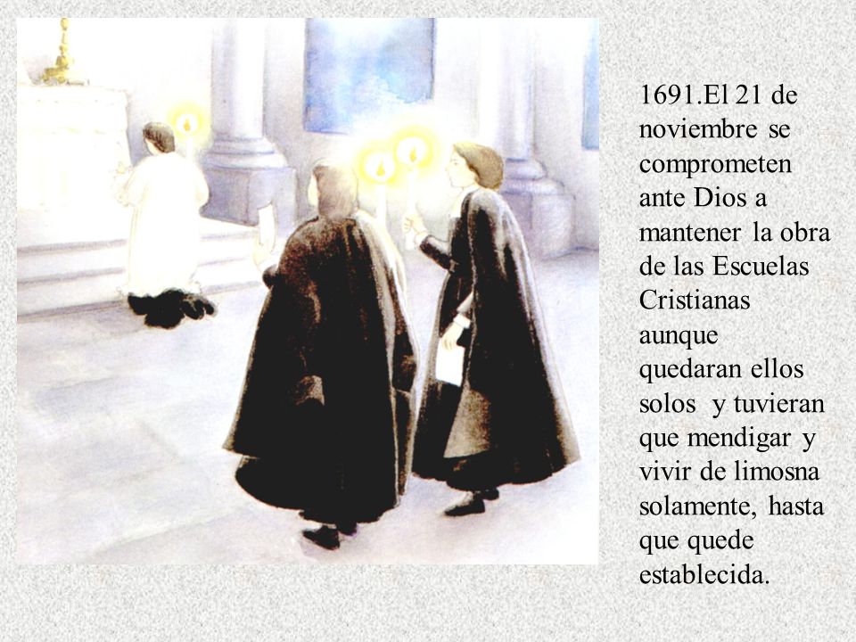 1691.El 21 de noviembre se comprometen ante Dios a mantener la obra de las Escuelas Cristianas aunque quedaran ellos solos y tuvieran que mendigar y vivir de limosna solamente, hasta que quede establecida.