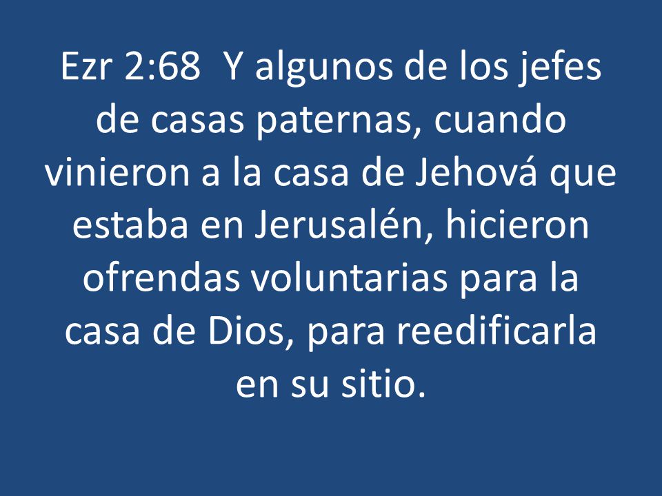 Ezr 2:68 Y algunos de los jefes de casas paternas, cuando vinieron a la casa de Jehová que estaba en Jerusalén, hicieron ofrendas voluntarias para la casa de Dios, para reedificarla en su sitio.