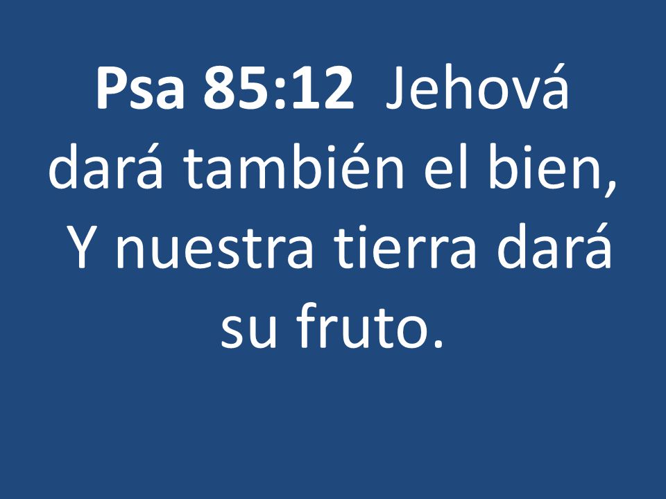 Psa 85:12 Jehová dará también el bien, Y nuestra tierra dará su fruto.