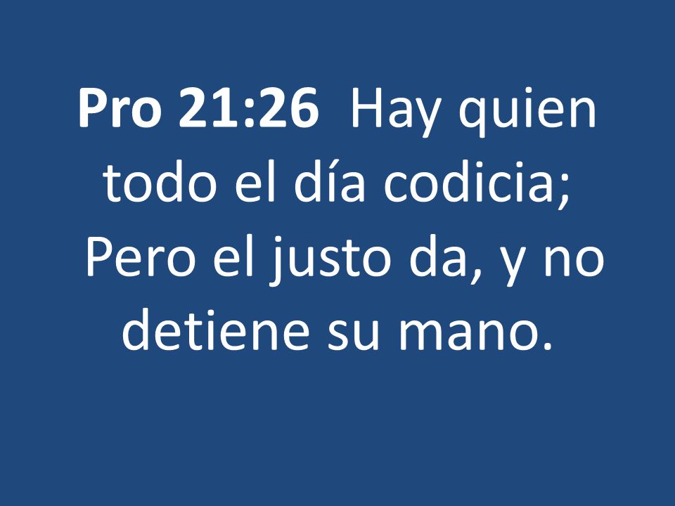 Pro 21:26 Hay quien todo el día codicia; Pero el justo da, y no detiene su mano.