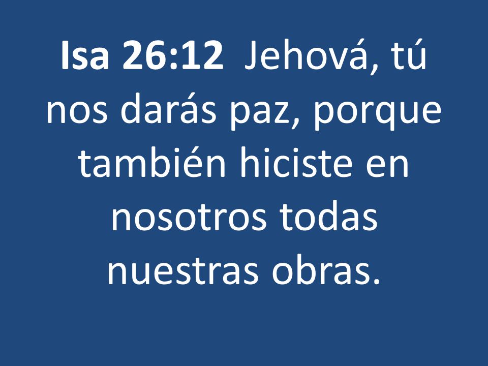 Isa 26:12 Jehová, tú nos darás paz, porque también hiciste en nosotros todas nuestras obras.