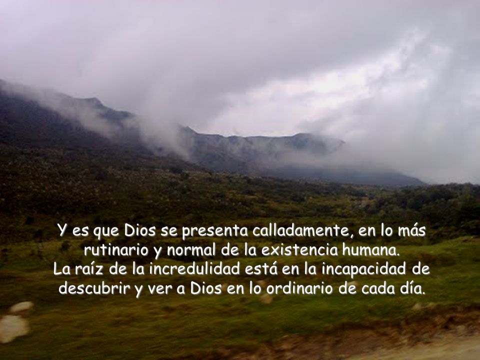 Y es que Dios se presenta calladamente, en lo más rutinario y normal de la existencia humana.