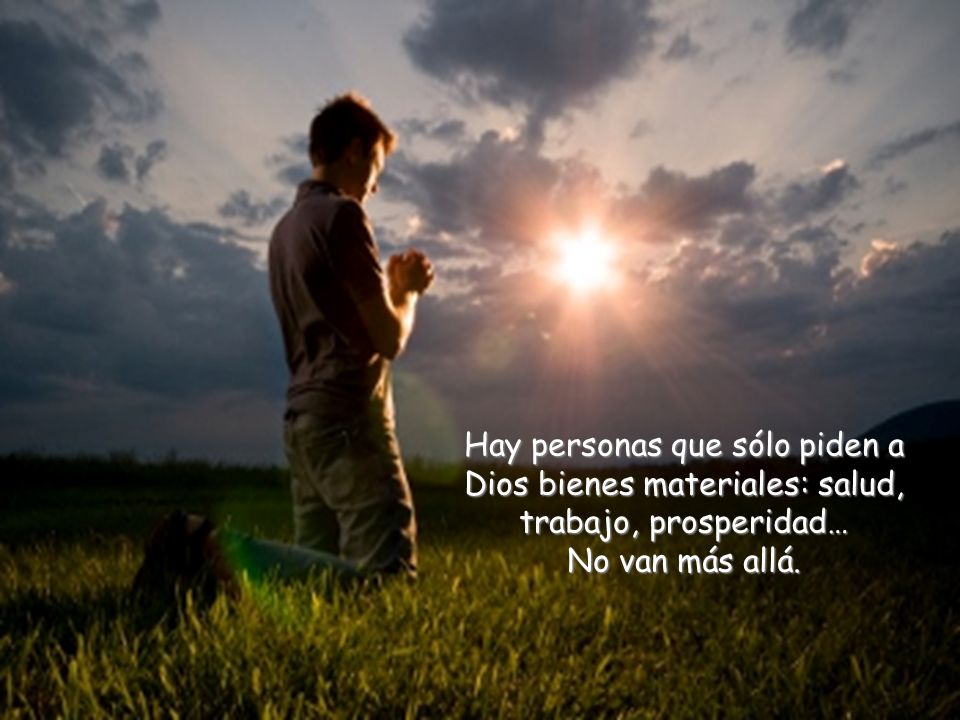 Hay personas que sólo piden a Dios bienes materiales: salud, trabajo, prosperidad… No van más allá.