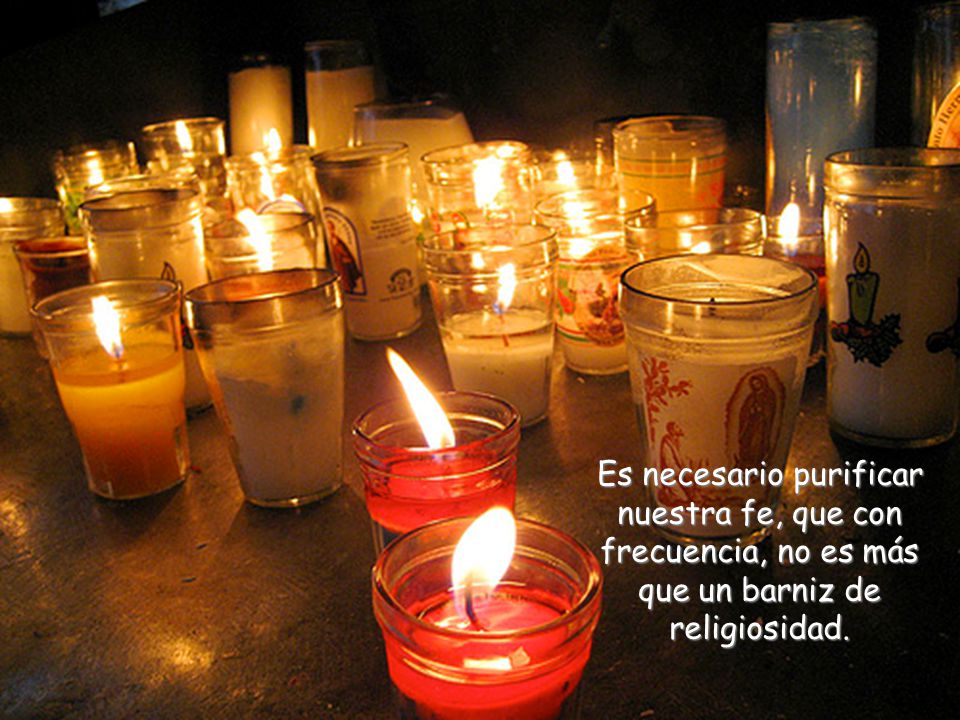 Es necesario purificar nuestra fe, que con frecuencia, no es más que un barniz de religiosidad.