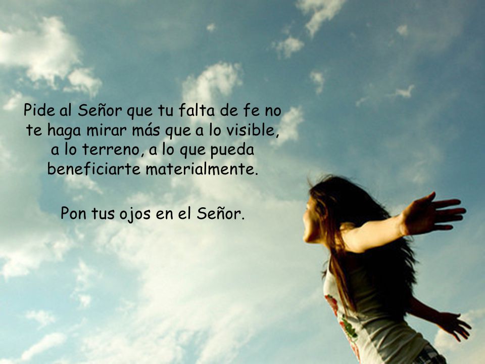 Pide al Señor que tu falta de fe no te haga mirar más que a lo visible, a lo terreno, a lo que pueda beneficiarte materialmente.