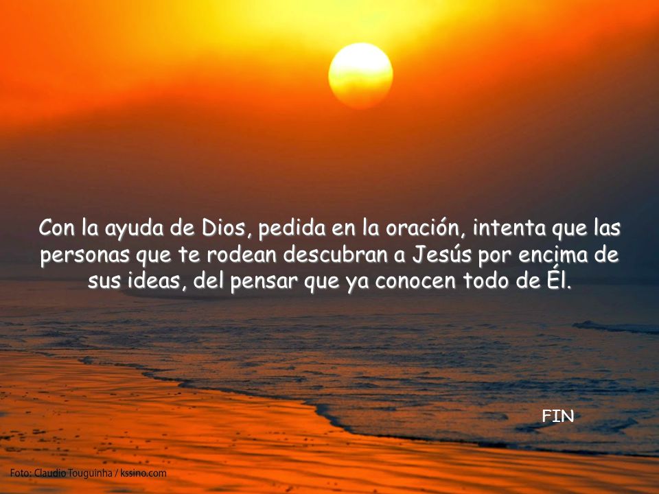 Con la ayuda de Dios, pedida en la oración, intenta que las personas que te rodean descubran a Jesús por encima de sus ideas, del pensar que ya conocen todo de Él.
