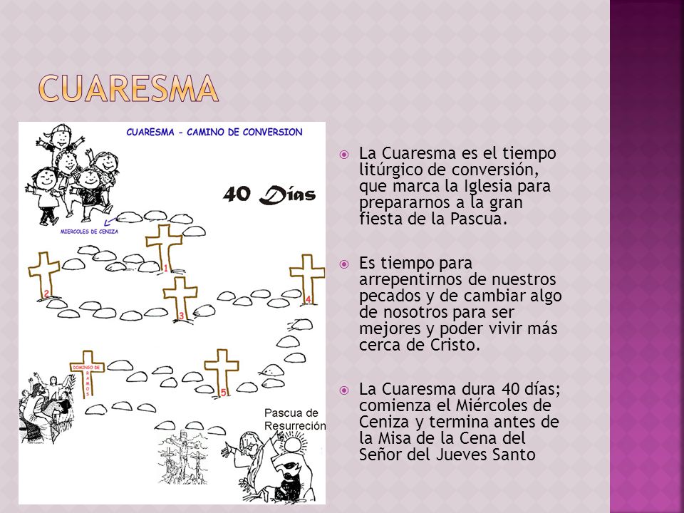 CUARESMA La Cuaresma es el tiempo litúrgico de conversión, que marca la Iglesia para prepararnos a la gran fiesta de la Pascua.
