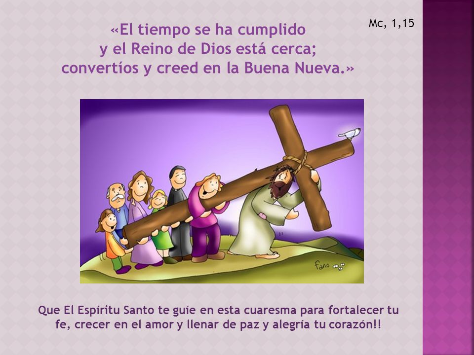 Mc, 1,15 «El tiempo se ha cumplido y el Reino de Dios está cerca; convertíos y creed en la Buena Nueva.»