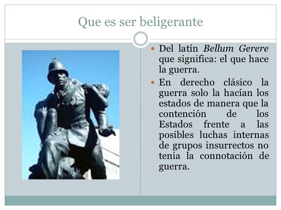 Que es ser beligerante Del latín Bellum Gerere que significa: el que hace la guerra.