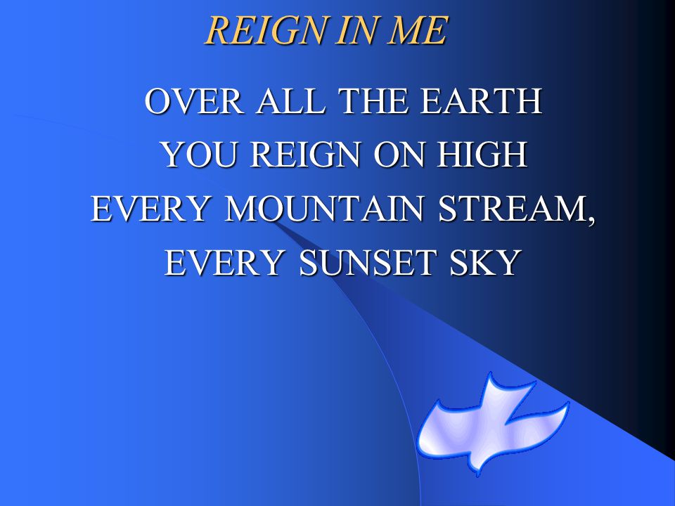 REIGN IN ME OVER ALL THE EARTH YOU REIGN ON HIGH