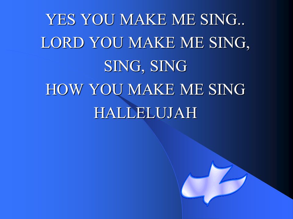 YES YOU MAKE ME SING.. LORD YOU MAKE ME SING, SING, SING HOW YOU MAKE ME SING HALLELUJAH