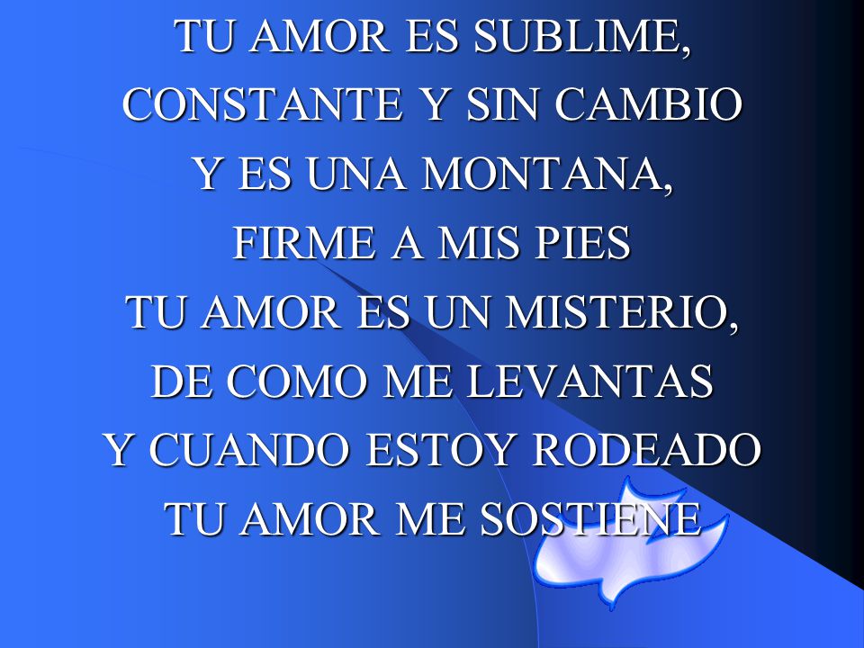 TU AMOR ES SUBLIME, CONSTANTE Y SIN CAMBIO. Y ES UNA MONTANA, FIRME A MIS PIES. TU AMOR ES UN MISTERIO,