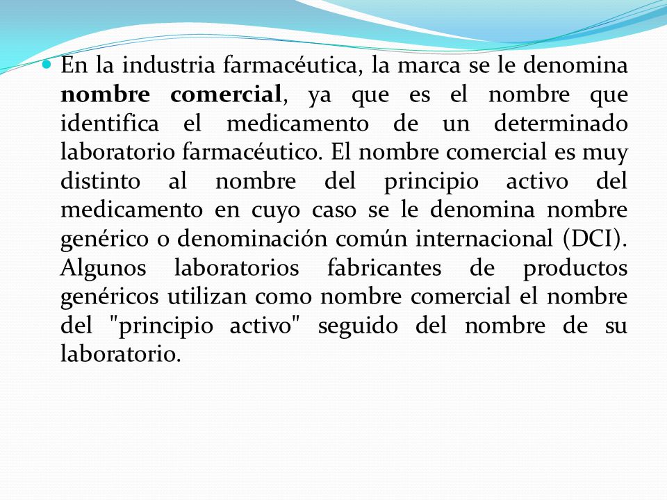 En la industria farmacéutica, la marca se le denomina nombre comercial, ya que es el nombre que identifica el medicamento de un determinado laboratorio farmacéutico.