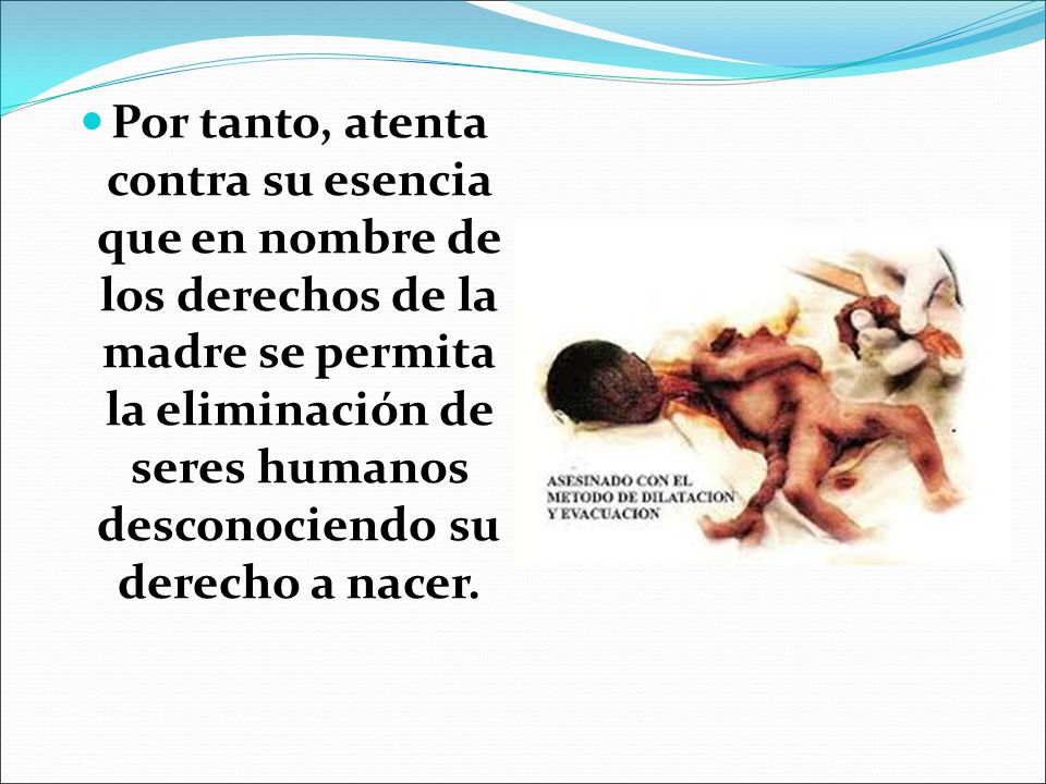 Por tanto, atenta contra su esencia que en nombre de los derechos de la madre se permita la eliminación de seres humanos desconociendo su derecho a nacer.