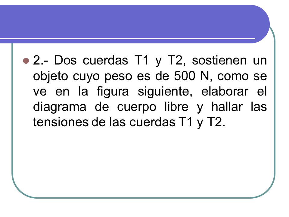 2.- Dos cuerdas T1 y T2, sostienen un objeto cuyo peso es de 500 N, como se ve en la figura siguiente, elaborar el diagrama de cuerpo libre y hallar las tensiones de las cuerdas T1 y T2.