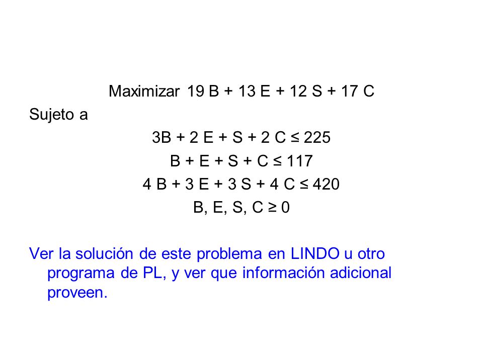 Maximizar 19 B + 13 E + 12 S + 17 C Sujeto a. 3B + 2 E + S + 2 C ≤ 225. B + E + S + C ≤ B + 3 E + 3 S + 4 C ≤ 420.