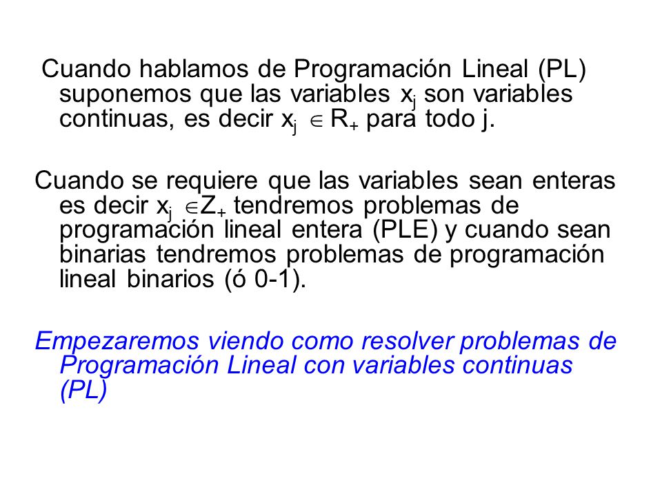 Cuando hablamos de Programación Lineal (PL) suponemos que las variables xj son variables continuas, es decir xj  R+ para todo j.