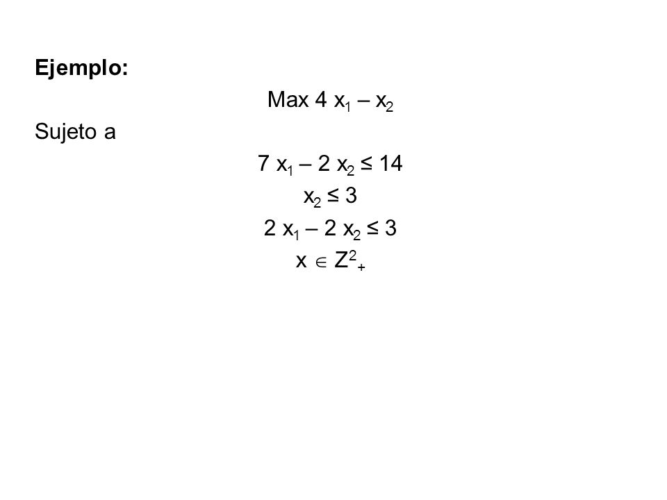 Ejemplo: Max 4 x1 – x2 Sujeto a 7 x1 – 2 x2 ≤ 14 x2 ≤ 3 2 x1 – 2 x2 ≤ 3 x  Z2+