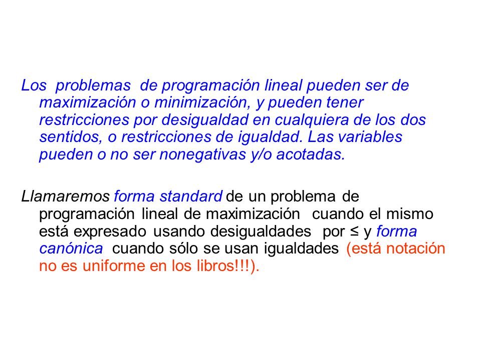 Los problemas de programación lineal pueden ser de maximización o minimización, y pueden tener restricciones por desigualdad en cualquiera de los dos sentidos, o restricciones de igualdad. Las variables pueden o no ser nonegativas y/o acotadas.