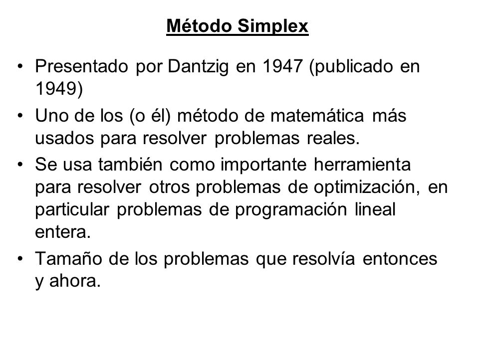 Método Simplex Presentado por Dantzig en 1947 (publicado en 1949) Uno de los (o él) método de matemática más usados para resolver problemas reales.