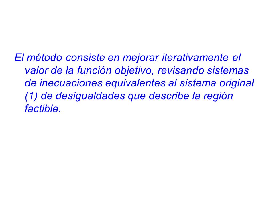 El método consiste en mejorar iterativamente el valor de la función objetivo, revisando sistemas de inecuaciones equivalentes al sistema original (1) de desigualdades que describe la región factible.