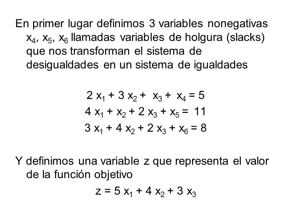 En primer lugar definimos 3 variables nonegativas x4, x5, x6 llamadas variables de holgura (slacks) que nos transforman el sistema de desigualdades en un sistema de igualdades
