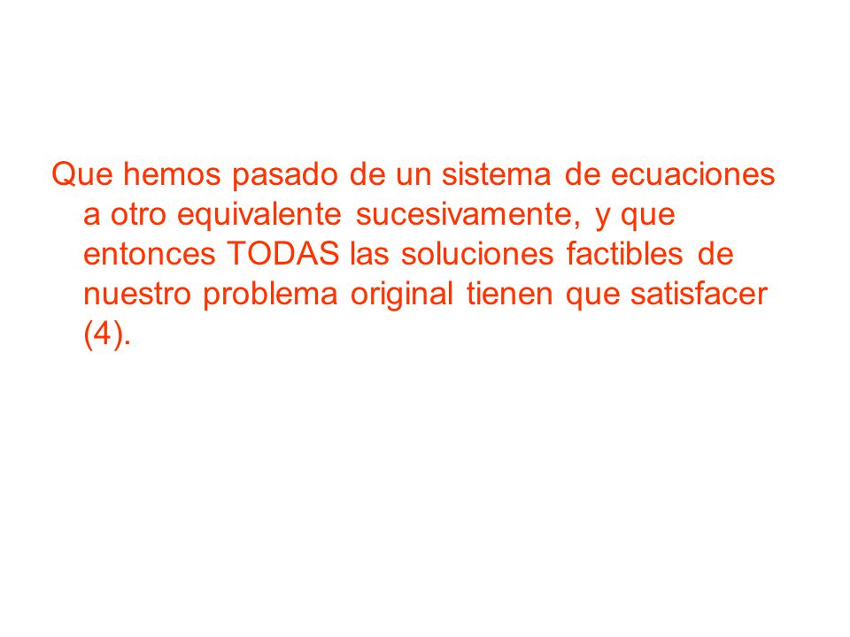 Que hemos pasado de un sistema de ecuaciones a otro equivalente sucesivamente, y que entonces TODAS las soluciones factibles de nuestro problema original tienen que satisfacer (4).