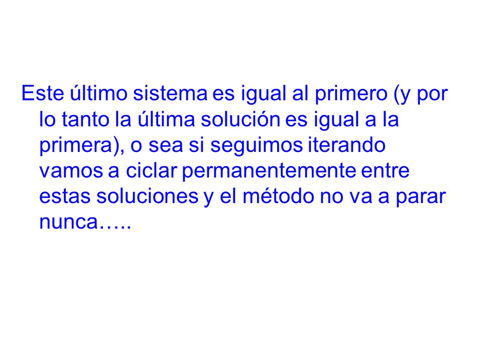 Este último sistema es igual al primero (y por lo tanto la última solución es igual a la primera), o sea si seguimos iterando vamos a ciclar permanentemente entre estas soluciones y el método no va a parar nunca…..
