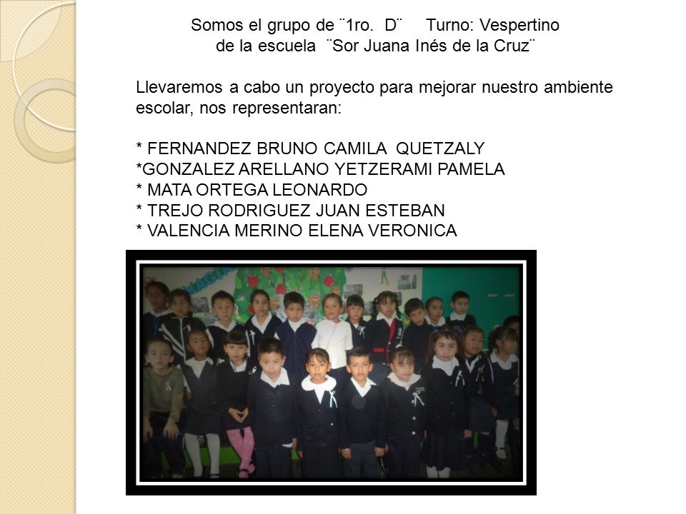 Somos el grupo de ¨1ro. D¨ Turno: Vespertino de la escuela ¨Sor Juana Inés de la Cruz¨