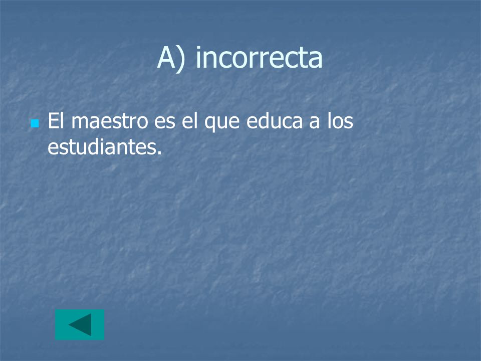 A) incorrecta El maestro es el que educa a los estudiantes.