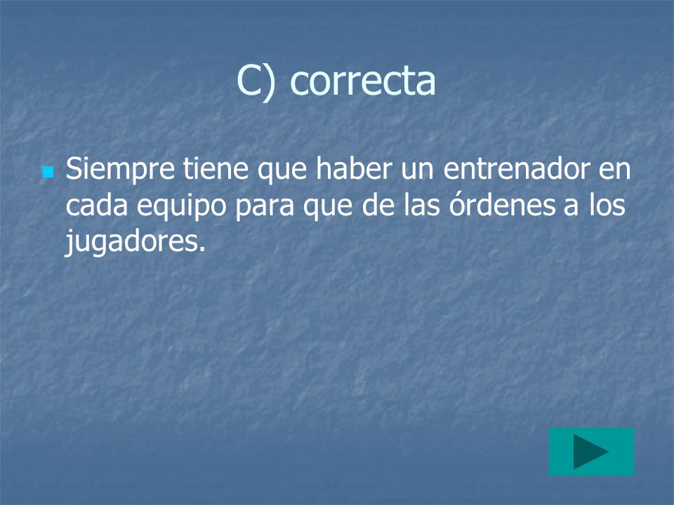 C) correcta Siempre tiene que haber un entrenador en cada equipo para que de las órdenes a los jugadores.