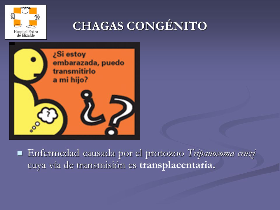 CHAGAS CONGÉNITO Enfermedad causada por el protozoo Tripanosoma cruzi cuya vía de transmisión es transplacentaria.