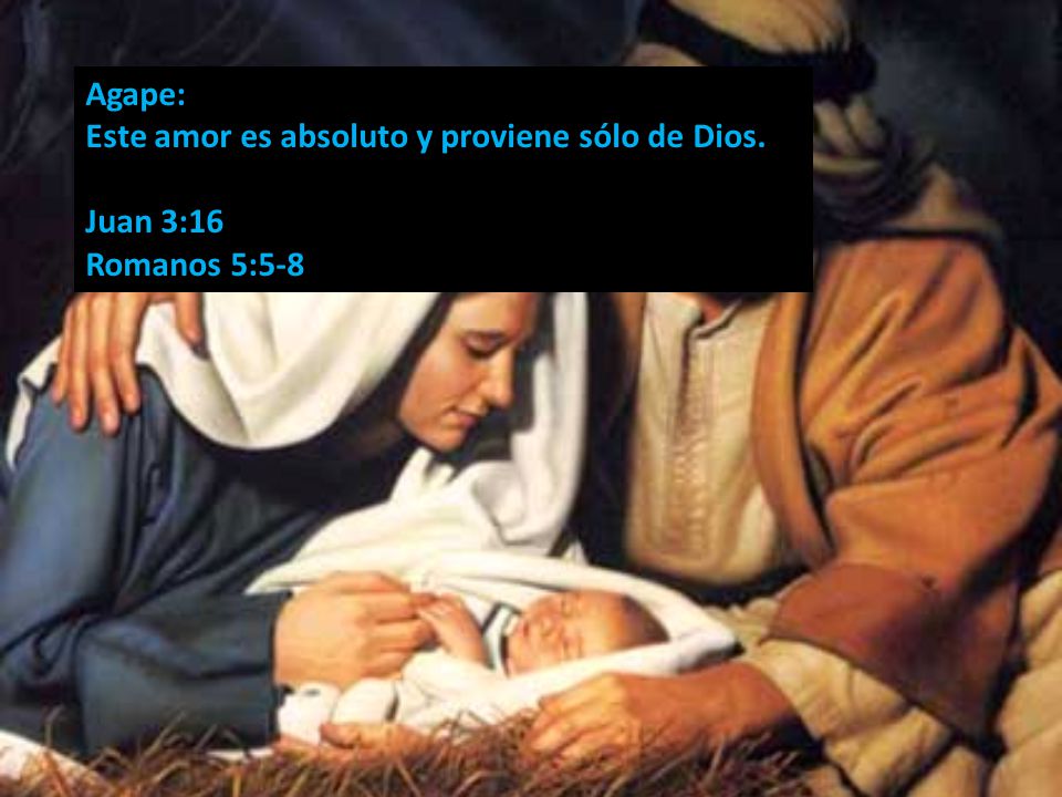 Agape: Este amor es absoluto y proviene sólo de Dios. Juan 3:16 Romanos 5:5-8