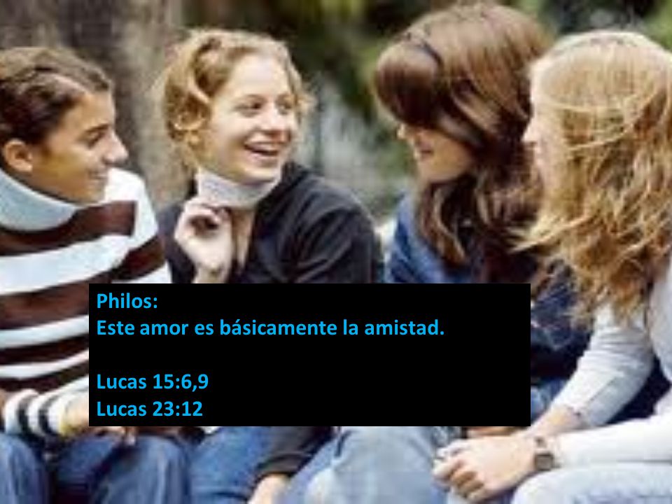 Philos: Este amor es básicamente la amistad. Lucas 15:6,9 Lucas 23:12