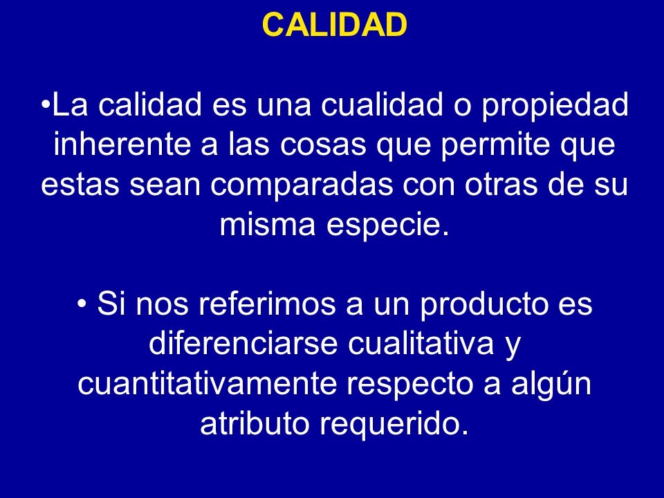 CALIDAD La calidad es una cualidad o propiedad inherente a las cosas que permite que estas sean comparadas con otras de su misma especie.