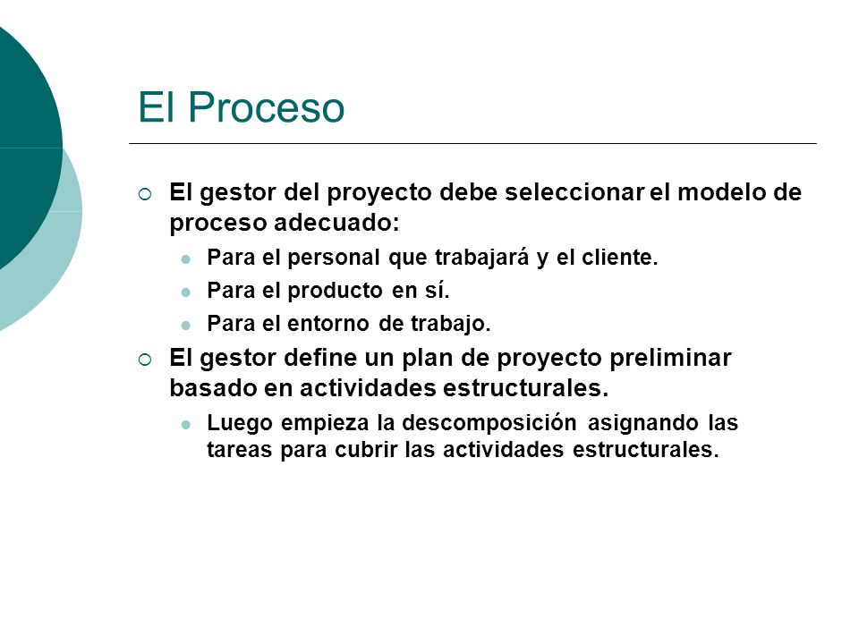 El Proceso El gestor del proyecto debe seleccionar el modelo de proceso adecuado: Para el personal que trabajará y el cliente.