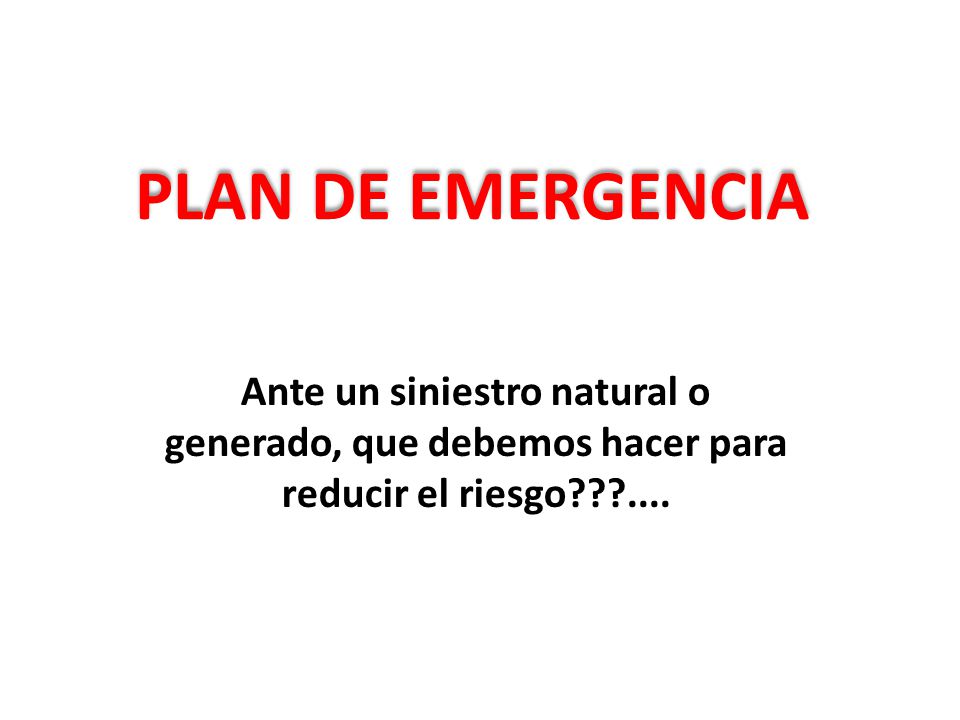 PLAN DE EMERGENCIA Ante un siniestro natural o generado, que debemos hacer para reducir el riesgo ....