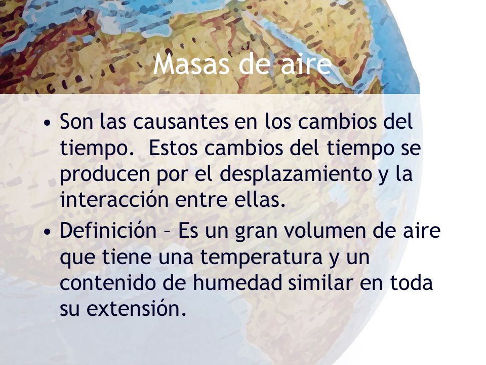 Masas de aire Son las causantes en los cambios del tiempo. Estos cambios del tiempo se producen por el desplazamiento y la interacción entre ellas.