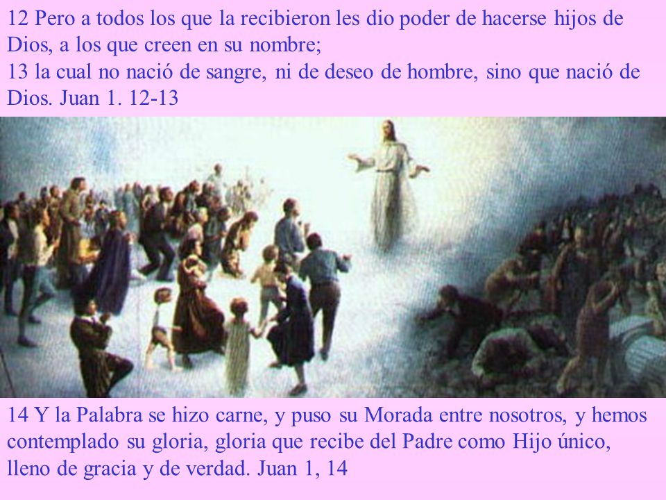 12 Pero a todos los que la recibieron les dio poder de hacerse hijos de Dios, a los que creen en su nombre;