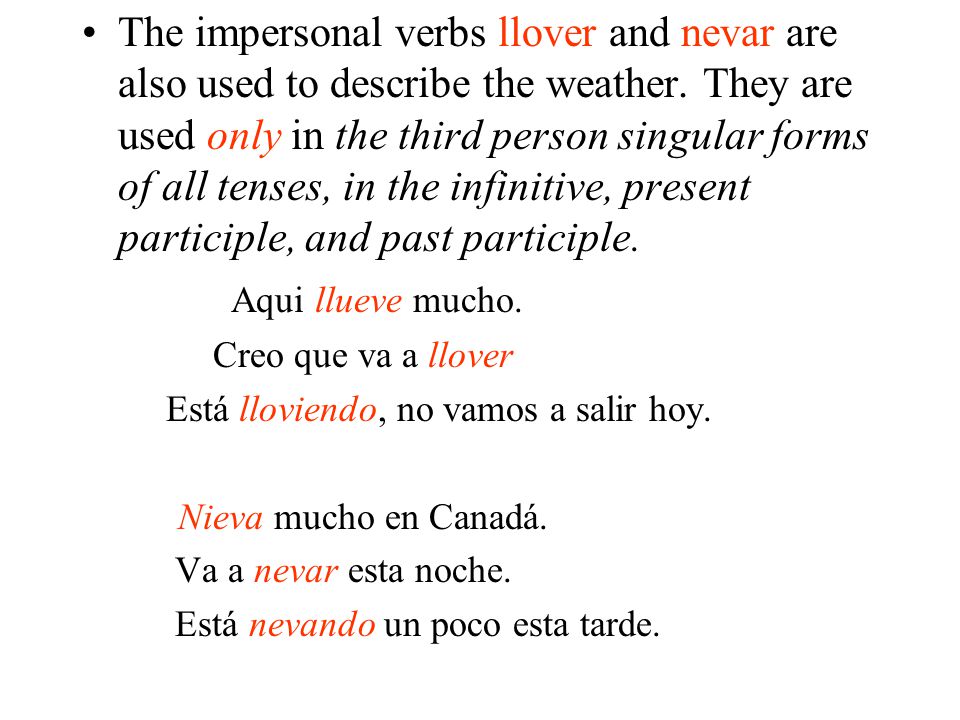 The impersonal verbs llover and nevar are also used to describe the weather. They are used only in the third person singular forms of all tenses, in the infinitive, present participle, and past participle.