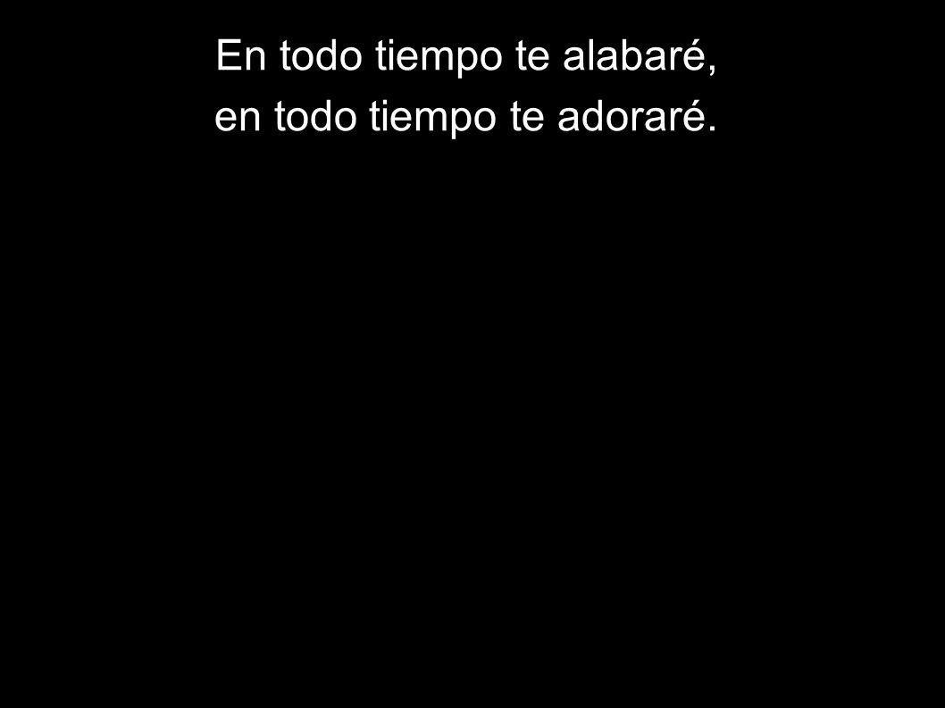 En todo tiempo te alabaré, en todo tiempo te adoraré.