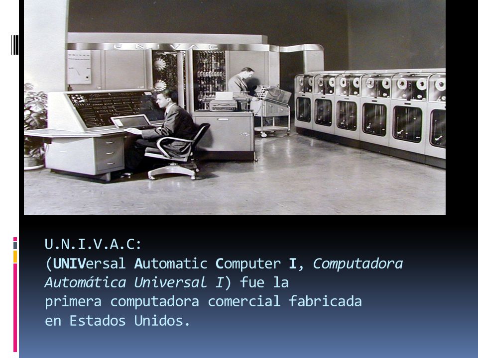 U.N.I.V.A.C: (UNIVersal Automatic Computer I, Computadora Automática Universal I) fue la primera computadora comercial fabricada en Estados Unidos.