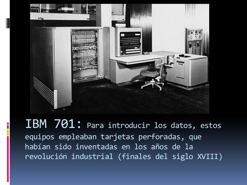 IBM 701: Para introducir los datos, estos equipos empleaban tarjetas perforadas, que habían sido inventadas en los años de la revolución industrial (finales del siglo XVIII)