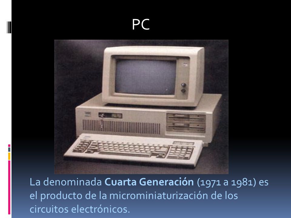 PC La denominada Cuarta Generación (1971 a 1981) es el producto de la microminiaturización de los circuitos electrónicos.