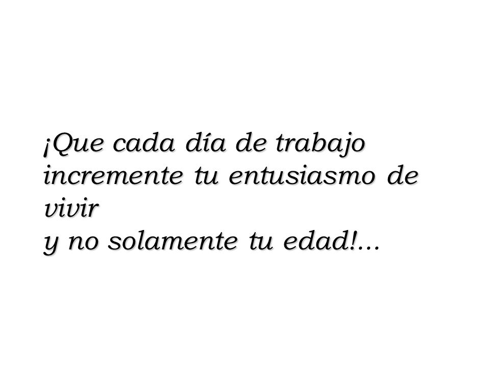 ¡Que cada día de trabajo incremente tu entusiasmo de vivir y no solamente tu edad!...